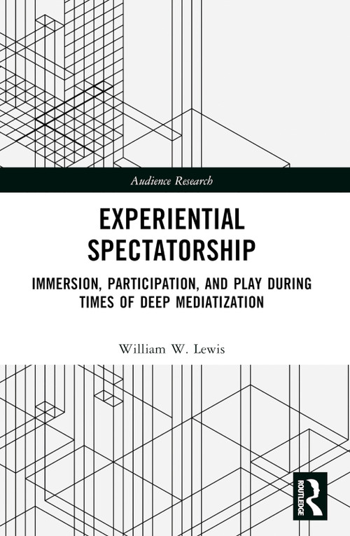 Experiential Spectatorship (Immersion, Participation, and Play During Times of Deep Mediatization) by William W. Lewis, 9781032505077