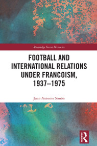 Football and International Relations under Francoism, 1937-1975 by Juan Antonio Simón, 9781032260631