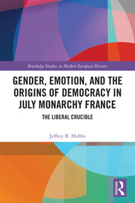 Gender, Emotion, and the Origins of Democracy in July Monarchy France (The Liberal Crucible) by Jeffrey B. Hobbs, 9781032791012