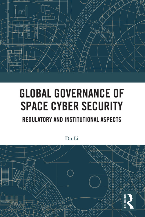 Global Governance of Space Cyber Security (Regulatory and Institutional Aspects) by Du Li, 9781032915463