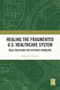 Healing the Fragmented U.S. Healthcare System (Bold Solutions for Systemic Problems) by Barbara Sowada, 9781032967004