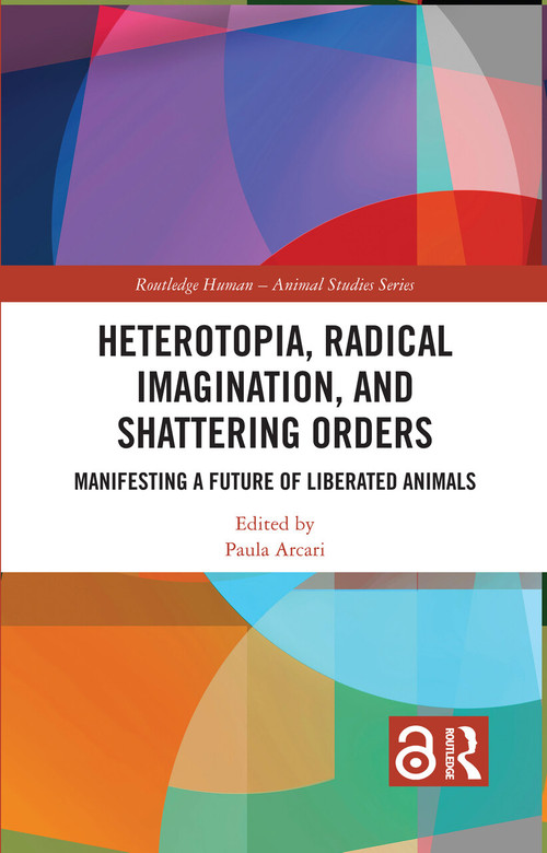 Heterotopia, Radical Imagination, and Shattering Orders (Manifesting a Future of Liberated Animals) by Paula Arcari, 9781032433035