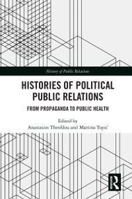 Histories of Political Public Relations (From Propaganda to Public Health) by Anastasios Theofilou, Martina Topić, 9781032501758