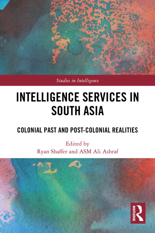 Intelligence Services in South Asia (Colonial Past and Post-Colonial Realities) by Ryan Shaffer, ASM Ali Ashraf, 9781032675145