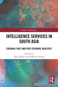 Intelligence Services in South Asia (Colonial Past and Post-Colonial Realities) by Ryan Shaffer, ASM Ali Ashraf, 9781032675145