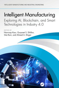 Intelligent Manufacturing (Exploring AI, Blockchain, and Smart Technologies in Industry 4.0) by Navroop Kaur, Gurpreet S. Dhillon, Sita Rani, Ahmed A. Elngar, 9781032655734