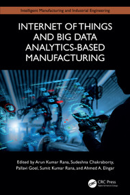 Internet of Things and Big Data Analytics-Based Manufacturing by Arun Kumar Rana, Sudeshna Chakraborty, Pallavi Goel, Sumit Kumar Rana, Ahmed A. Elngar, 9781032673462