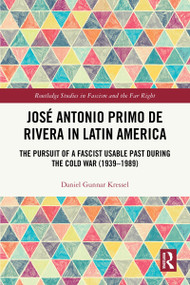 José Antonio Primo de Rivera in Latin America (The Pursuit of a Fascist Usable Past during the Cold War (1939-1989)) by Daniel Gunnar Kressel, 9781032709796
