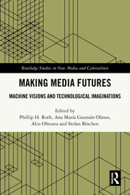 Making Media Futures (Machine Visions and Technological Imaginations) by Phillip H. Roth, Ana María Guzmán Olmos, Alin Olteanu, Stefan Böschen, 9781032741598