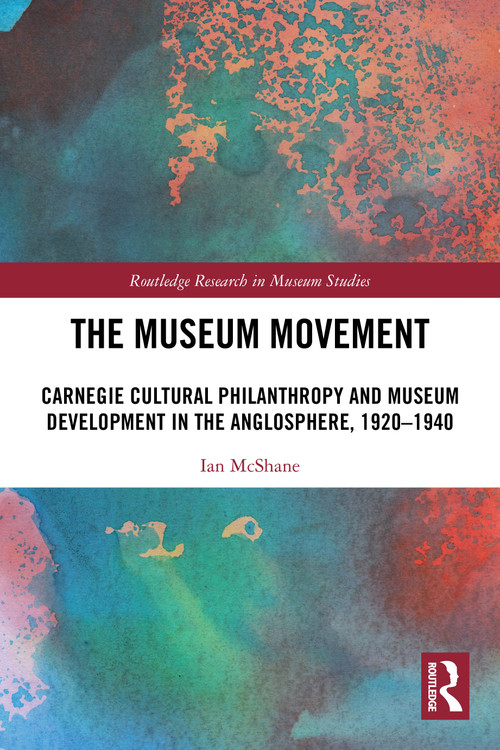 The Museum Movement (Carnegie Cultural Philanthropy and Museum Development in the Anglosphere, 1920-1940) by Ian McShane, 9780367623708