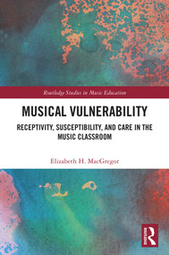 Musical Vulnerability (Receptivity, Susceptibility, and Care in the Music Classroom) by Elizabeth H. MacGregor, 9781032611563