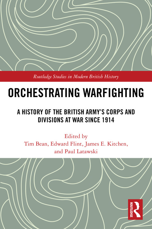 Orchestrating Warfighting (A History of the British Army's Corps and Divisions at War since 1914) by Tim Bean, Edward Flint, James E. Kitchen, Paul Latawski, 9781032819709