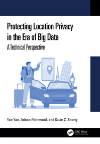 Protecting Location Privacy in the Era of Big Data (A Technical Perspective) by Yan Yan, Adnan Mahmood, Quan Z. Sheng, 9781032901527