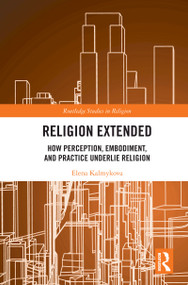 Religion Extended (How Perception, Embodiment, and Practice Underlie Religion) by Elena Kalmykova, 9781032646121