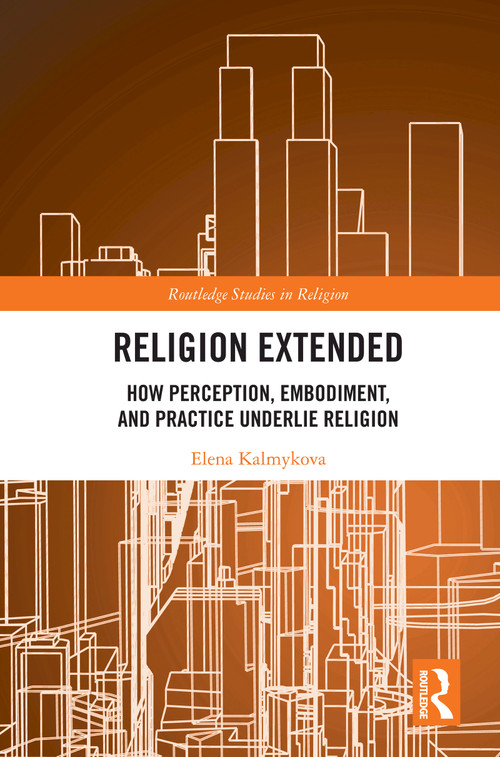 Religion Extended (How Perception, Embodiment, and Practice Underlie Religion) by Elena Kalmykova, 9781032646121