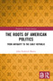 The Roots of American Politics (From Antiquity to the Early Republic) by John Frederick Martin, 9781032913285
