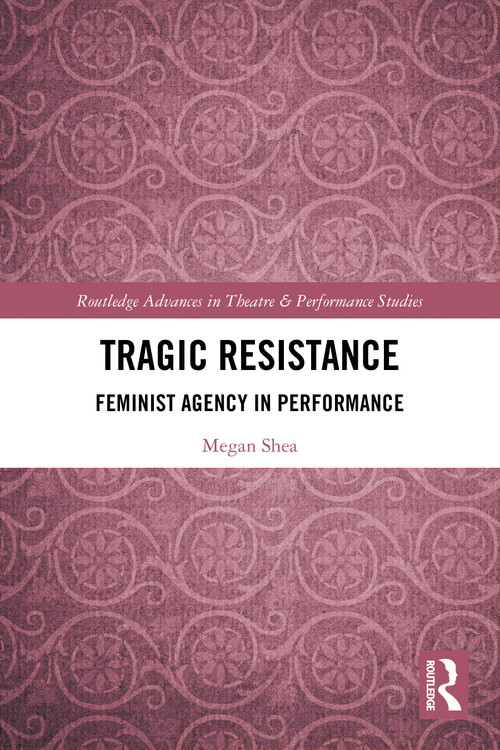 Tragic Resistance (Feminist Agency in Performance) by Megan Shea, 9781032828831
