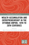 Wealth Accumulation and Entrepreneurship in the Ottoman Empire, 18th to 20th Centuries by Maria Christina Chatziioannou, Sophia Laiou, 9781032816593