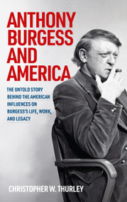 Anthony Burgess and America (The untold story behind the American influences on Burgess's life, work, and legacy) by Christopher W Thurley, 9781807072476