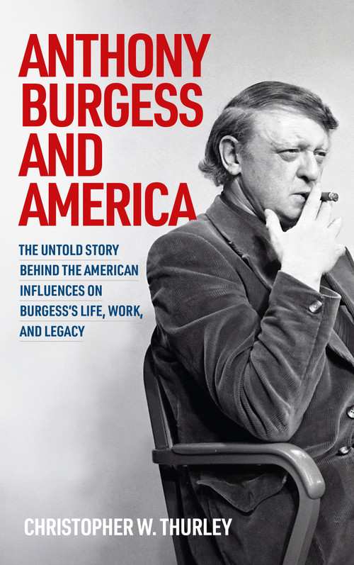 Anthony Burgess and America (The untold story behind the American influences on Burgess's life, work, and legacy) by Christopher W Thurley, 9781807072476