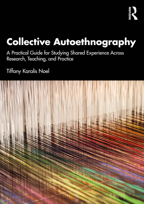 Collective Autoethnography (A Practical Guide for Studying Shared Experience Across Research, Teaching, and Practice) by Tiffany Karalis Noel, 9781041260066