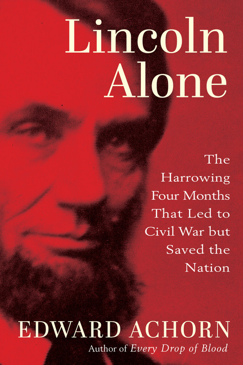 Lincoln Alone (The Harrowing Four Months that Led to Civil War but Saved the Nation) by Ed Achorn, 9780802166623