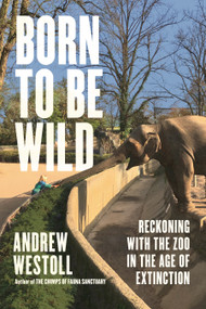 Born to Be Wild (Reckoning with the Zoo in the Age of Extinction) by Andrew Westoll, 9798216470281