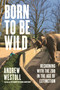 Born to Be Wild (Reckoning with the Zoo in the Age of Extinction) by Andrew Westoll, 9798216470281