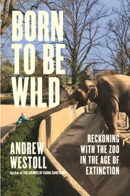 Born to Be Wild (Reckoning with the Zoo in the Age of Extinction) by Andrew Westoll, 9798216470281