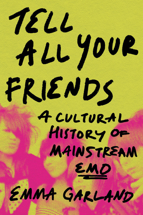 Tell All Your Friends (A Cultural History of Mainstream Emo (2000-2013)) by Emma Garland, 9780306834387