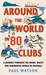 Around the World in 80 Clubs (A Journey Through the Weird, Wacky and Wonderful World of Football) by Paul Watson, 9781399637886