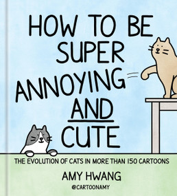 How to Be Super Annoying and Cute (The Evolution of Cats in More Than 150 Cartoons) by Amy Hwang, 9781454966739