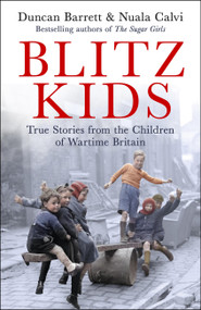 Blitz Kids (True Stories from the Children of Wartime Britain to commemorate the 80th anniversary of VE Day) by Duncan Barrett, Nuala Calvi, 9781472285973