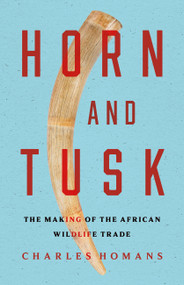 Horn and Tusk (The Making of the African Wildlife Trade) by Charles Homans, 9781610397988