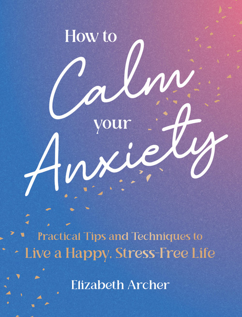 How to Calm Your Anxiety (Practical Tips and Techniques to Live a Happy, Stress-Free Life) by Elizabeth Archer, 9781806590506