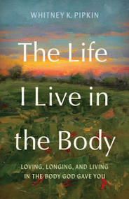 The Life I Live in the Body (Loving, Longing, and Living in the Body God Gave You) by Whitney K. Pipkin, 9798384545750
