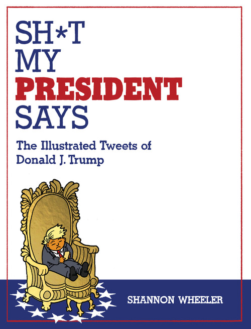 Sh*t My President Says: The Illustrated Tweets of Donald J. Trump by Shannon Wheeler, 9781603096270