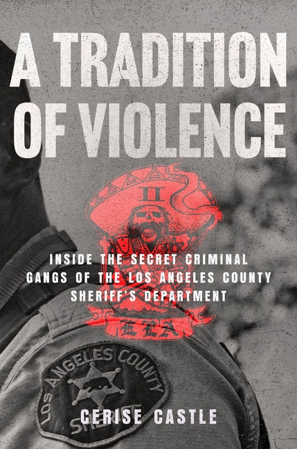 A Tradition of Violence (Inside the Secret Criminal Gangs of the Los Angeles County Sheriff's Department) by Cerise Castle, 9780063454552