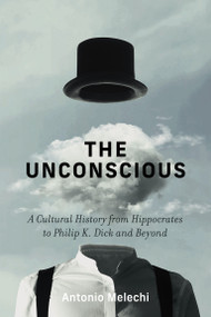 The Unconscious (A Cultural History from Hippocrates to Philip K. Dick and Beyond) by Antonio Melechi, 9780262063777