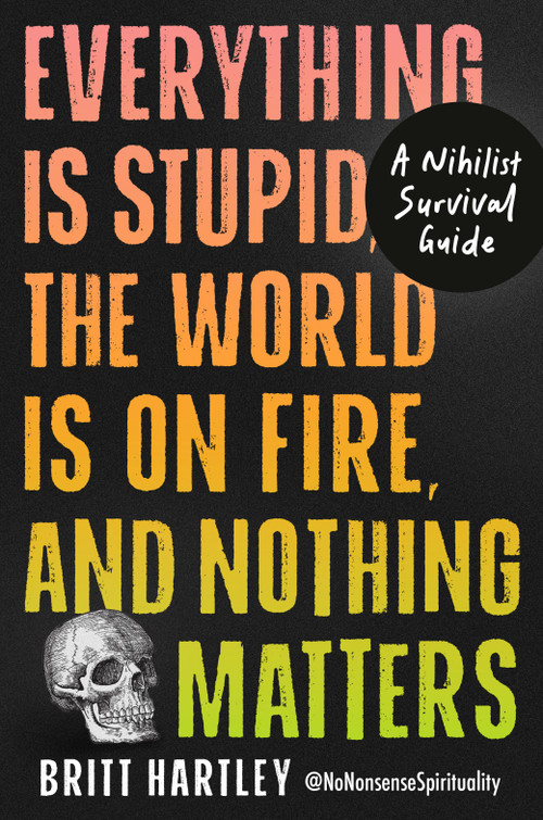 Everything Is Stupid, the World Is on Fire, and Nothing Matters (A Nihilist Survival Guide) by Britt Hartley, 9798217434114