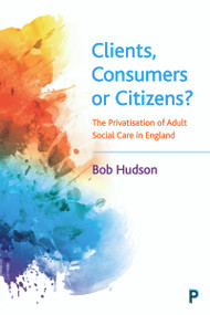 Clients, Consumers or Citizens? (The Privatisation of Adult Social Care in England) by Bob Hudson, 9781447355700