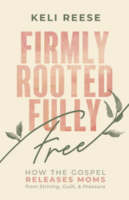 Firmly Rooted Fully Free (How the Gospel Releases Moms from Striving, Guilt, and Pressure) by Keli Reese, 9798384552208