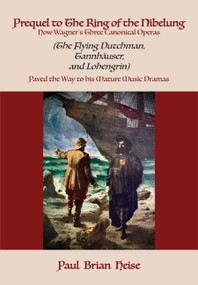 Prequel to The Ring of the Nibelung: How Wagner's Three Canonical Operas Paved the Way to his Mature Music Dramas by Paul Brian Heise, 9781680532951