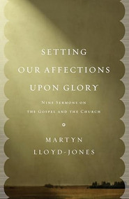 Setting Our Affections upon Glory (Nine Sermons on the Gospel and the Church) by Martyn Lloyd-Jones, 9781433532658