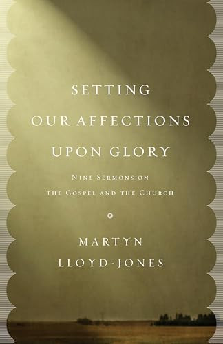 Setting Our Affections upon Glory (Nine Sermons on the Gospel and the Church) by Martyn Lloyd-Jones, 9781433532658