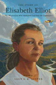 The Story of Elisabeth Elliot (The Missionary Who Followed God into the Unknown) by Lucy S. R. Austen, 9781433596643