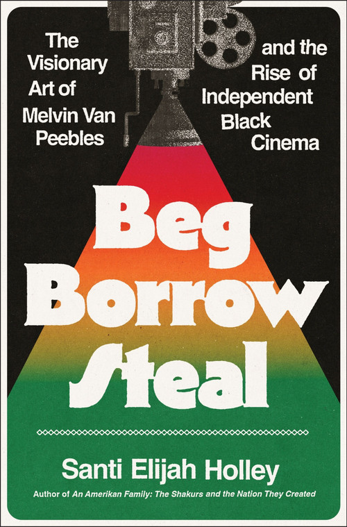 Beg Borrow Steal (The Visionary Art of Melvin Van Peebles and the Rise of Independent Black Cinema) by Santi Elijah Holley, 9780063383036