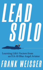 Lead Solo (Learning Life's Vectors from an F/A-18 Blue Angel Aviator) by Frank Weisser, 9798892411059