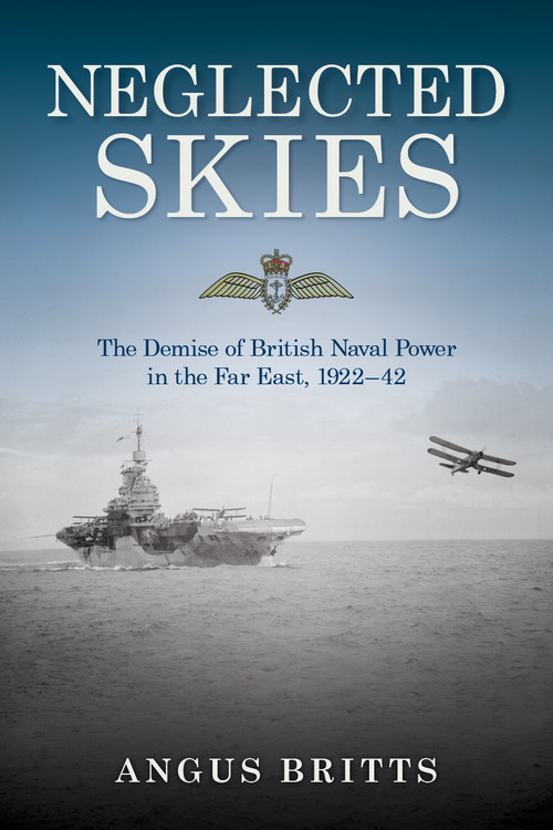 Neglected Skies (The Demise of British Naval Power in the Far East, 1922-42) by Angus Britts, 9798892411172