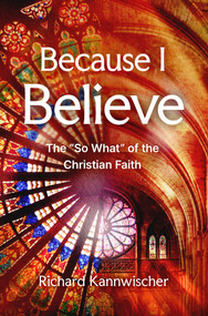 Because I Believe (The "So What" of the Christian Faith) by Richard Kannwischer, 9781637635322